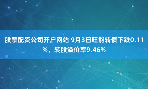 股票配资公司开户网站 9月3日旺能转债下跌0.11%，转股溢价率9.46%