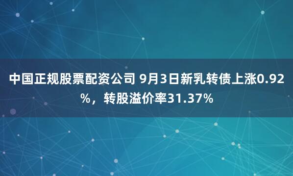 中国正规股票配资公司 9月3日新乳转债上涨0.92%，转股溢价率31.37%