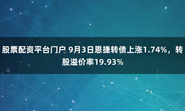 股票配资平台门户 9月3日恩捷转债上涨1.74%，转股溢价率19.93%