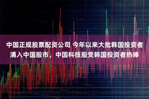 中国正规股票配资公司 今年以来大批韩国投资者涌入中国股市，中国科技股受韩国投资者热捧