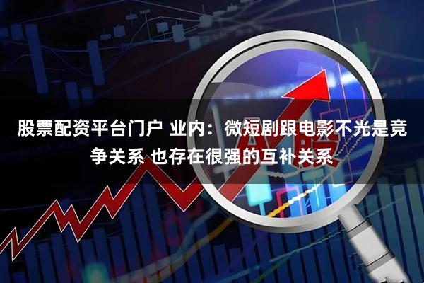 股票配资平台门户 业内：微短剧跟电影不光是竞争关系 也存在很强的互补关系