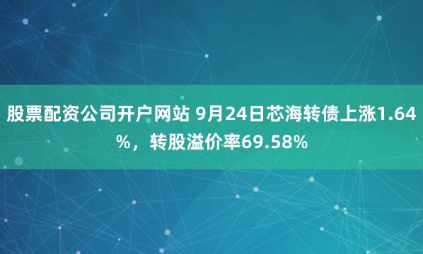 股票配资公司开户网站 9月24日芯海转债上涨1.64%，转股溢价率69.58%