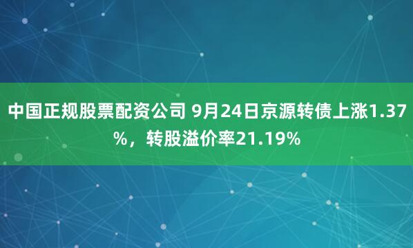 中国正规股票配资公司 9月24日京源转债上涨1.37%，转股溢价率21.19%