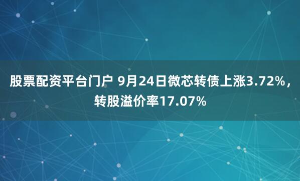 股票配资平台门户 9月24日微芯转债上涨3.72%，转股溢价率17.07%