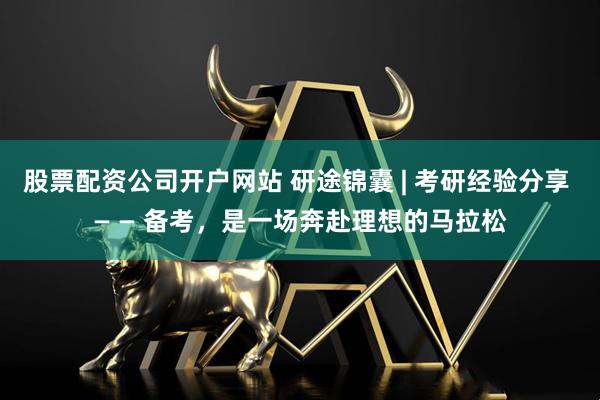 股票配资公司开户网站 研途锦囊 | 考研经验分享 — — 备考，是一场奔赴理想的马拉松