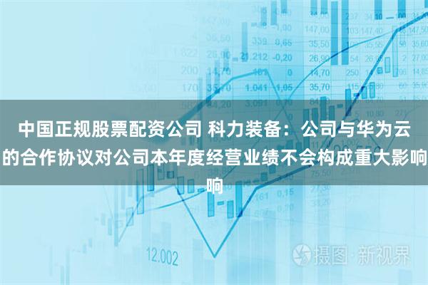 中国正规股票配资公司 科力装备：公司与华为云的合作协议对公司本年度经营业绩不会构成重大影响