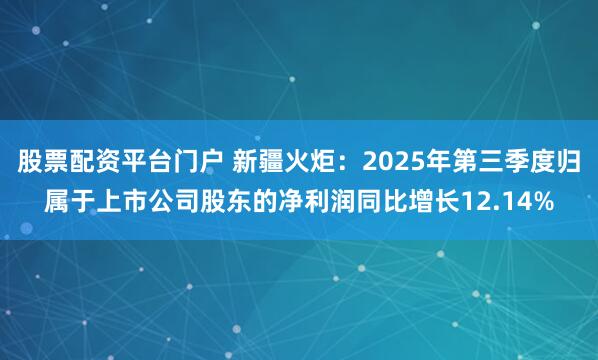 股票配资平台门户 新疆火炬：2025年第三季度归属于上市公司股东的净利润同比增长12.14%