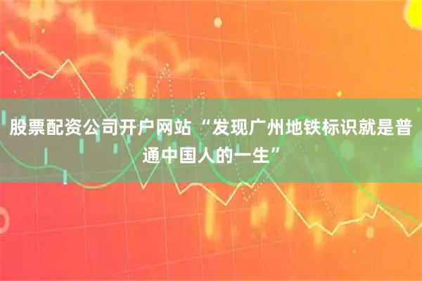 股票配资公司开户网站 “发现广州地铁标识就是普通中国人的一生”