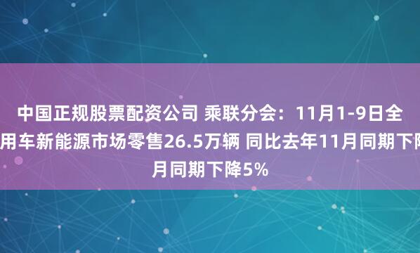 中国正规股票配资公司 乘联分会：11月1-9日全国乘用车新能源市场零售26.5万辆 同比去年11月同期下降5%