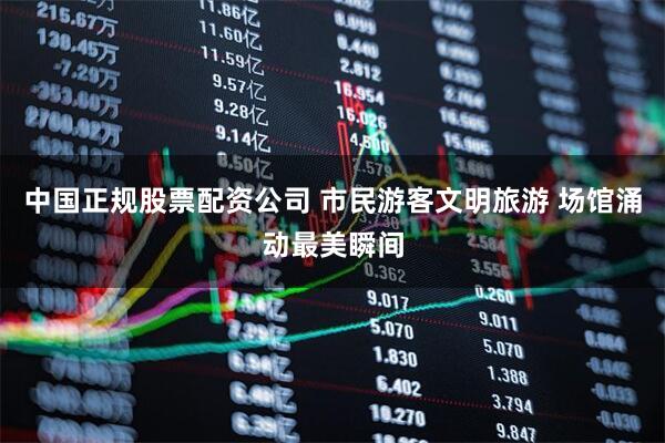 中国正规股票配资公司 市民游客文明旅游 场馆涌动最美瞬间