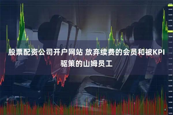 股票配资公司开户网站 放弃续费的会员和被KPI驱策的山姆员工