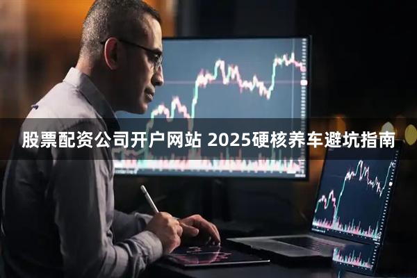 股票配资公司开户网站 2025硬核养车避坑指南