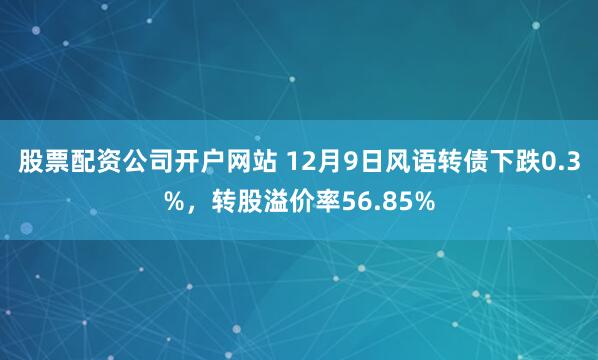 股票配资公司开户网站 12月9日风语转债下跌0.3%，转股溢价率56.85%