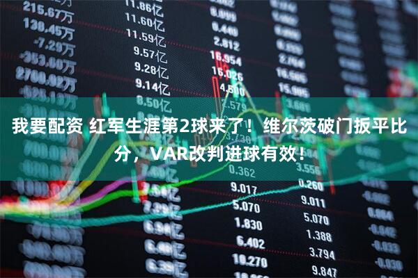 我要配资 红军生涯第2球来了！维尔茨破门扳平比分，VAR改判进球有效！