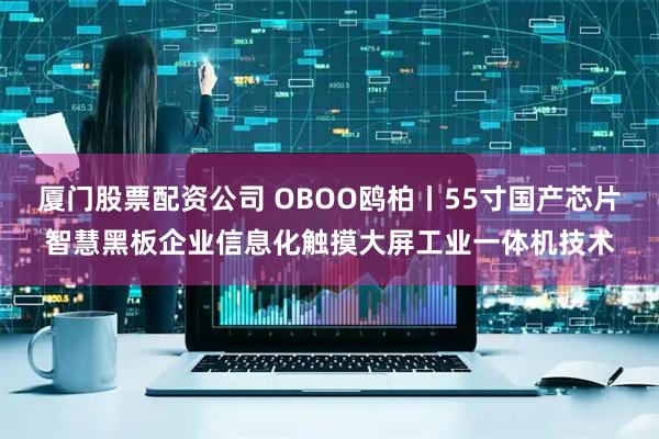厦门股票配资公司 OBOO鸥柏丨55寸国产芯片智慧黑板企业信息化触摸大屏工业一体机技术