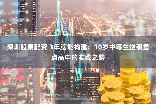 深圳股票配资 3年脑能构建：10岁中等生逆袭重点高中的实践之路