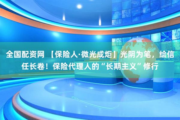 全国配资网 【保险人·微光成炬】光阴为笔，绘信任长卷！保险代理人的“长期主义”修行