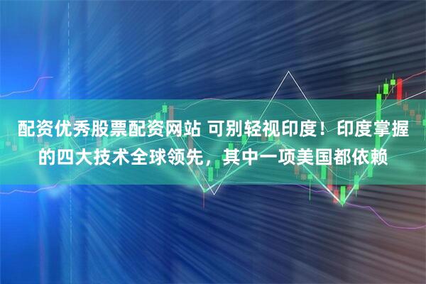 配资优秀股票配资网站 可别轻视印度！印度掌握的四大技术全球领先，其中一项美国都依赖