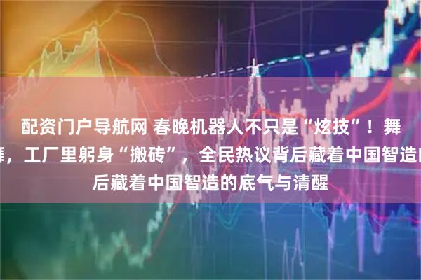 配资门户导航网 春晚机器人不只是“炫技”！舞台上翩翩起舞，工厂里躬身“搬砖”，全民热议背后藏着中国智造的底气与清醒