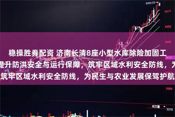 稳操胜券配资 济南长清8座小型水库除险加固工程发布招标公告，全面提升防洪安全与运行保障，筑牢区域水利安全防线，为民生与农业发展保驾护航