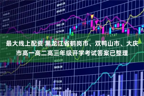 最大线上配资 黑龙江省鹤岗市、双鸭山市、大庆市高一高二高三年级开学考试答案已整理