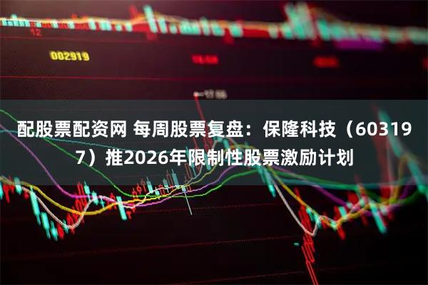 配股票配资网 每周股票复盘：保隆科技（603197）推2026年限制性股票激励计划
