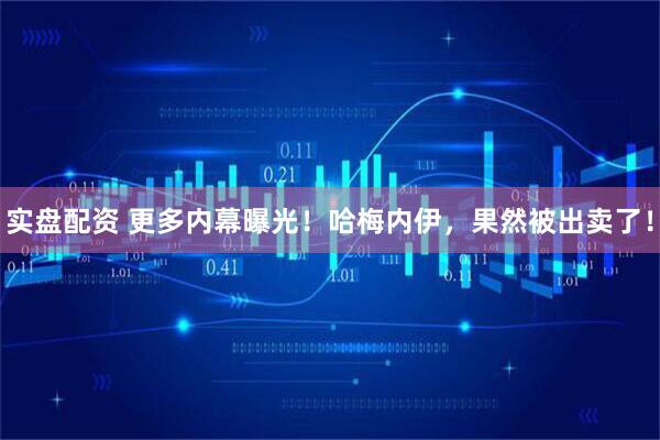 实盘配资 更多内幕曝光！哈梅内伊，果然被出卖了！