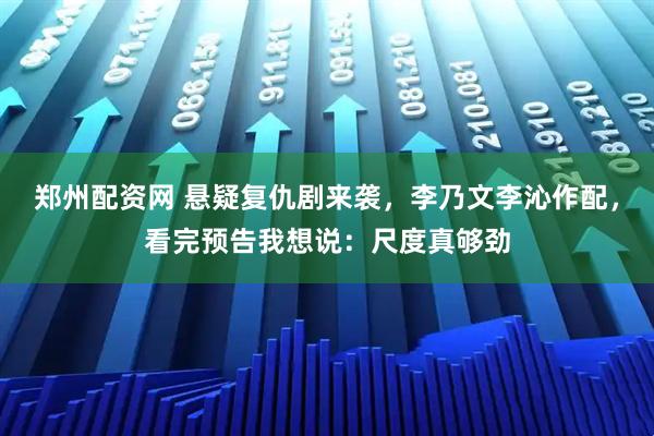 郑州配资网 悬疑复仇剧来袭，李乃文李沁作配，看完预告我想说：尺度真够劲