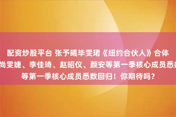 配资炒股平台 张予曦毕雯珺《纽约合伙人》合体先导片即将录制！尚雯婕、李佳琦、赵昭仪、颜安等第一季核心成员悉数回归！你期待吗？