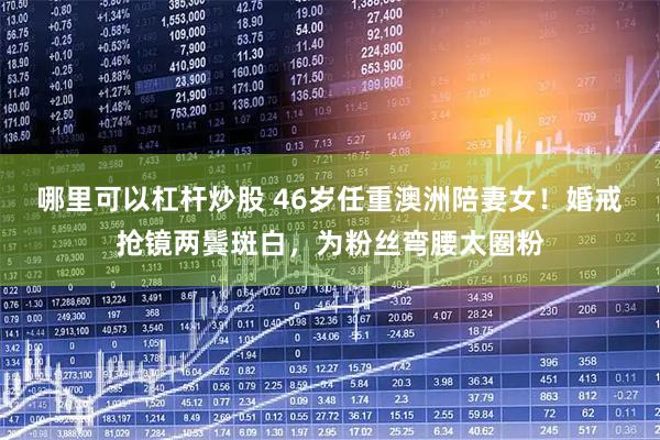 哪里可以杠杆炒股 46岁任重澳洲陪妻女！婚戒抢镜两鬓斑白，为粉丝弯腰太圈粉