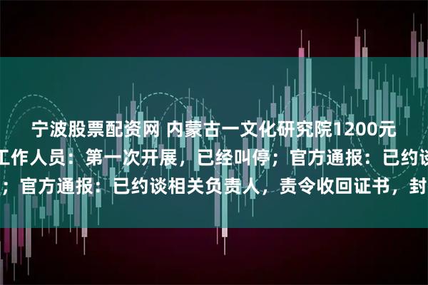 宁波股票配资网 内蒙古一文化研究院1200元就能办院士证，研究院工作人员：第一次开展，已经叫停；官方通报：已约谈相关负责人，责令收回证书，封存台账