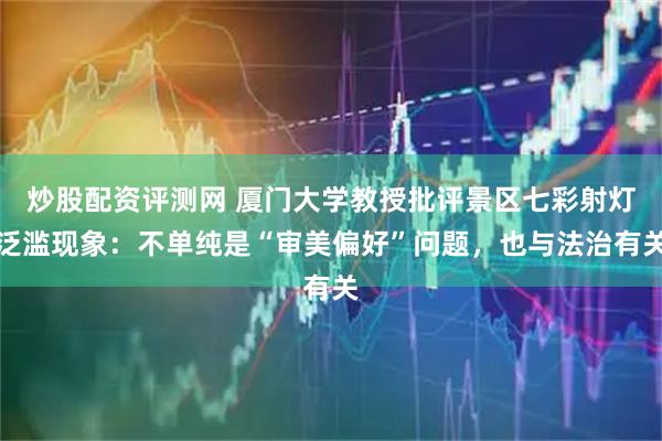 炒股配资评测网 厦门大学教授批评景区七彩射灯泛滥现象：不单纯是“审美偏好”问题，也与法治有关