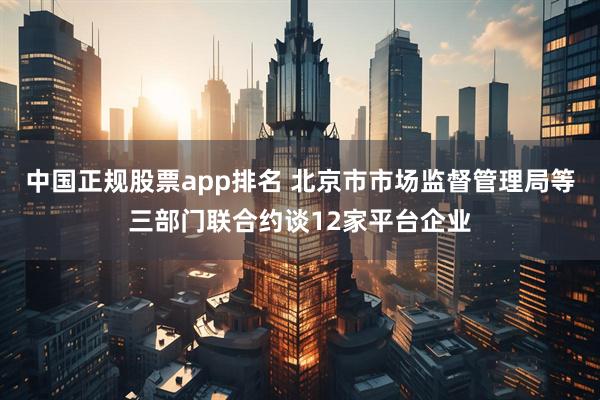 中国正规股票app排名 北京市市场监督管理局等三部门联合约谈12家平台企业