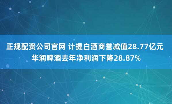 正规配资公司官网 计提白酒商誉减值28.77亿元 华润啤酒去年净利润下降28.87%