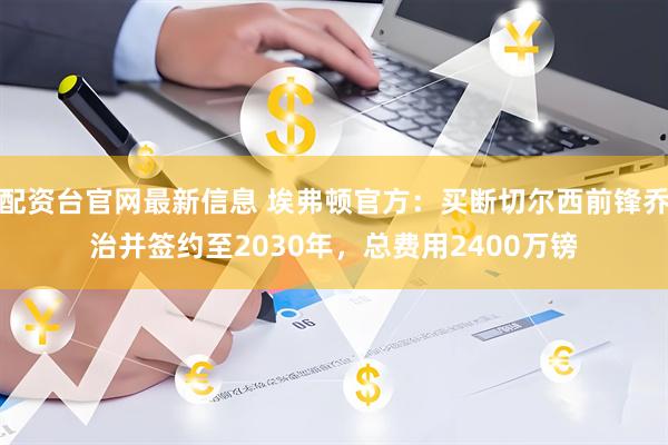 配资台官网最新信息 埃弗顿官方：买断切尔西前锋乔治并签约至2030年，总费用2400万镑