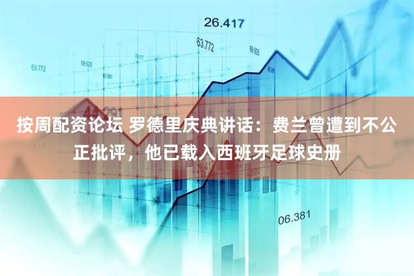 按周配资论坛 罗德里庆典讲话：费兰曾遭到不公正批评，他已载入西班牙足球史册