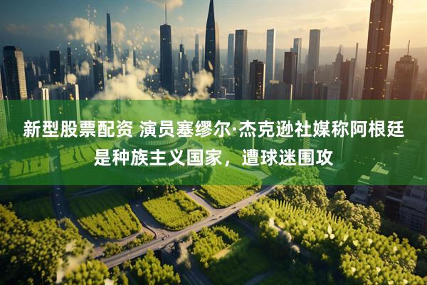 新型股票配资 演员塞缪尔·杰克逊社媒称阿根廷是种族主义国家，遭球迷围攻