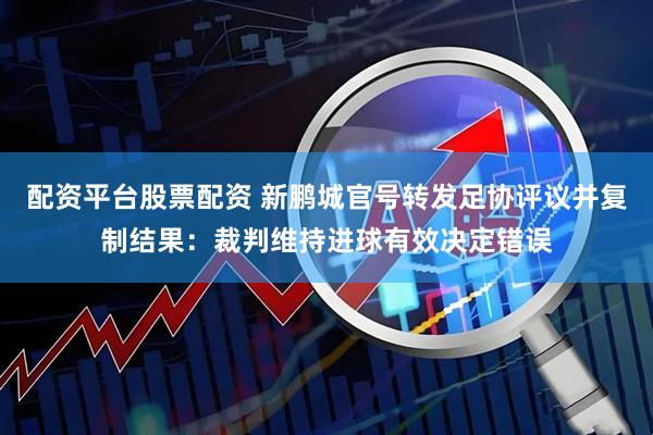 配资平台股票配资 新鹏城官号转发足协评议并复制结果：裁判维持进球有效决定错误