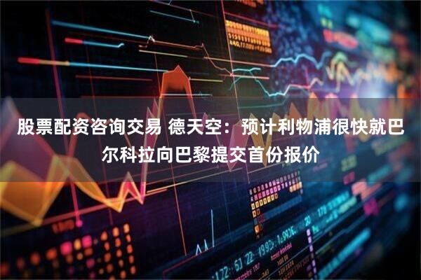 股票配资咨询交易 德天空：预计利物浦很快就巴尔科拉向巴黎提交首份报价
