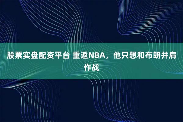 股票实盘配资平台 重返NBA，他只想和布朗并肩作战