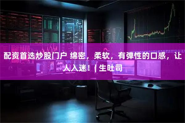 配资首选炒股门户 绵密，柔软，有弹性的口感，让人入迷！| 生吐司