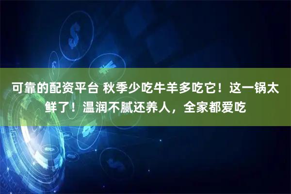 可靠的配资平台 秋季少吃牛羊多吃它！这一锅太鲜了！温润不腻还养人，全家都爱吃