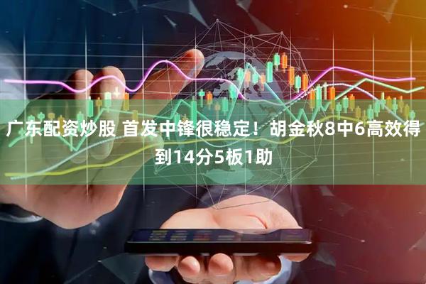 广东配资炒股 首发中锋很稳定！胡金秋8中6高效得到14分5板1助