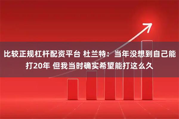 比较正规杠杆配资平台 杜兰特：当年没想到自己能打20年 但我当时确实希望能打这么久