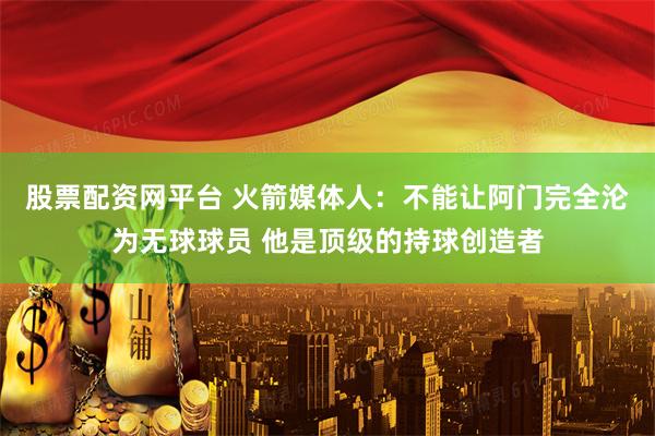股票配资网平台 火箭媒体人：不能让阿门完全沦为无球球员 他是顶级的持球创造者