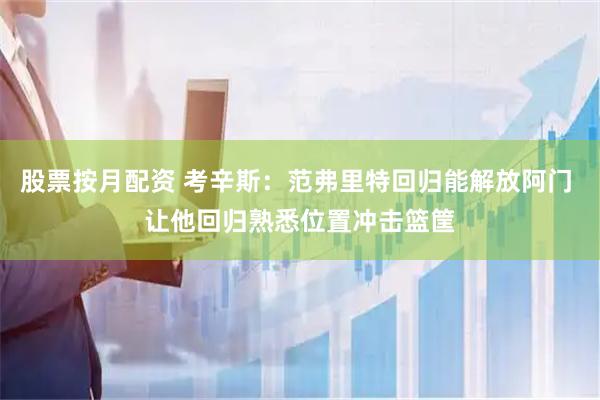 股票按月配资 考辛斯：范弗里特回归能解放阿门 让他回归熟悉位置冲击篮筐